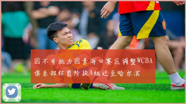 因不可抗力因素海口赛区调整WCBA俱乐部杯首阶段A组迁至哈尔滨