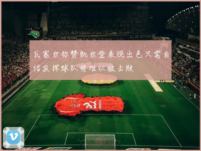 瓦塞尔称赞凯尔登表现出色只需自信发挥球队将难以被击败