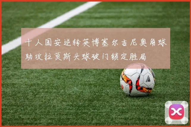 十人国安逆转英博塞尔吉尼奥角球助攻拉莫斯头球破门锁定胜局