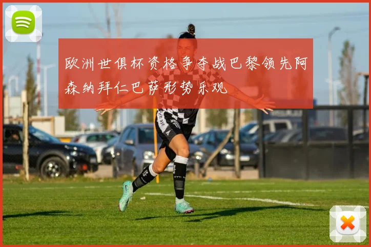 欧洲世俱杯资格争夺战巴黎领先阿森纳拜仁巴萨形势乐观