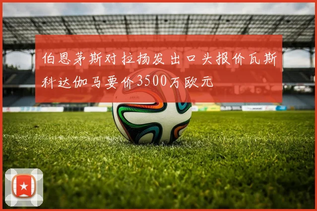 伯恩茅斯对拉扬发出口头报价瓦斯科达伽马要价3500万欧元