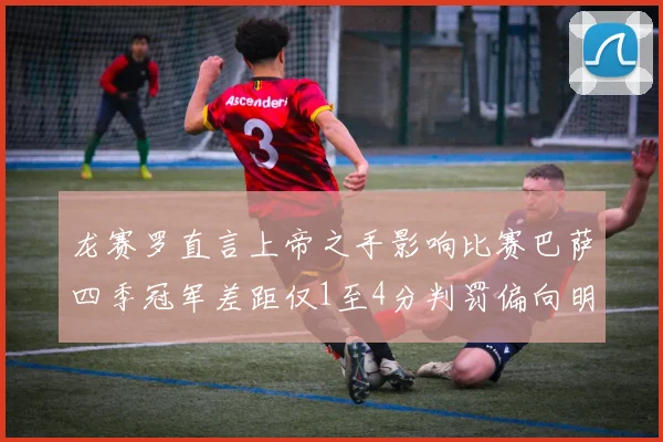 龙赛罗直言上帝之手影响比赛巴萨四季冠军差距仅1至4分判罚偏向明显