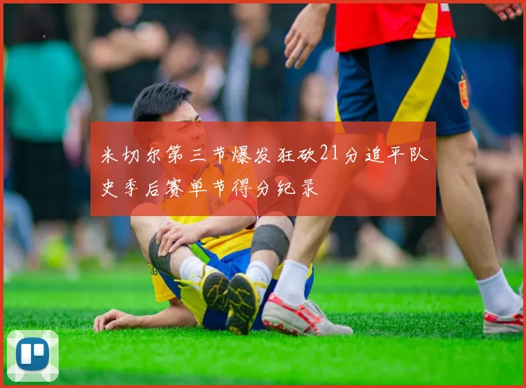 米切尔第三节爆发狂砍21分追平队史季后赛单节得分纪录