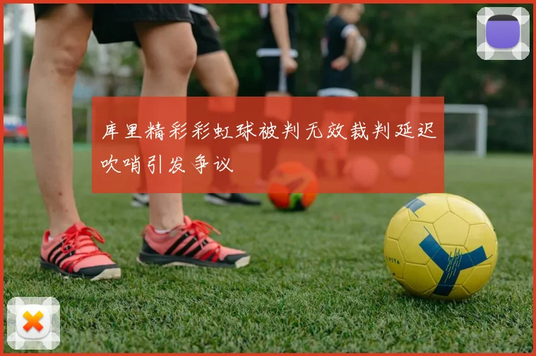 库里精彩彩虹球被判无效裁判延迟吹哨引发争议