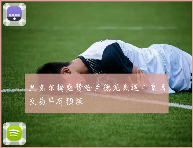 里克尔梅盛赞哈兰德完美适合皇马交易早有预谋