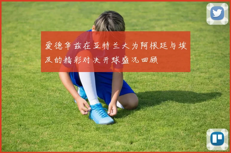 爱德华兹在亚特兰大为阿根廷与埃及的精彩对决开球盛况回顾