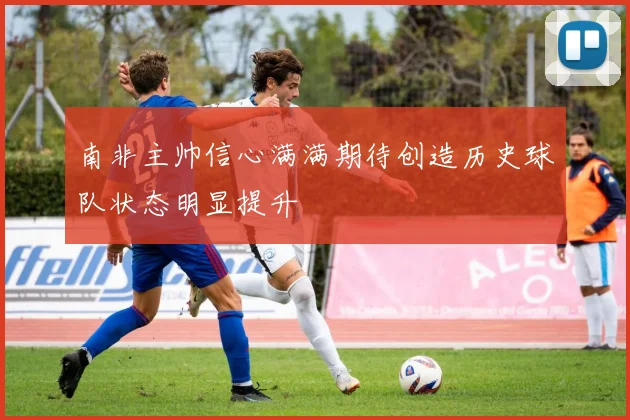 南非主帅信心满满期待创造历史球队状态明显提升