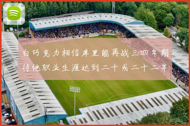 白巧克力相信库里能再战三四年期待他职业生涯达到二十或二十二年