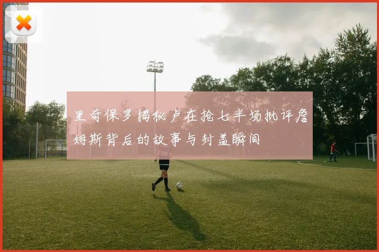 里奇保罗揭秘卢在抢七半场批评詹姆斯背后的故事与封盖瞬间