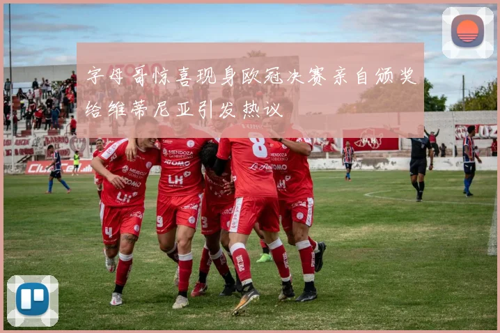 字母哥惊喜现身欧冠决赛亲自颁奖给维蒂尼亚引发热议