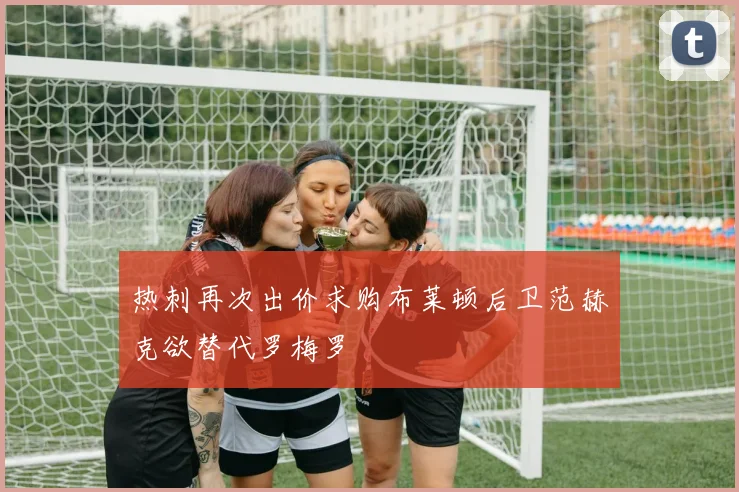 热刺再次出价求购布莱顿后卫范赫克欲替代罗梅罗