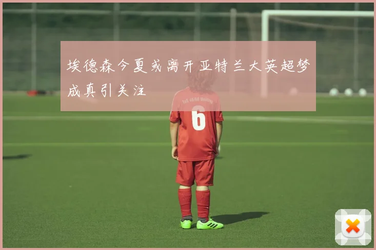 埃德森今夏或离开亚特兰大英超梦成真引关注