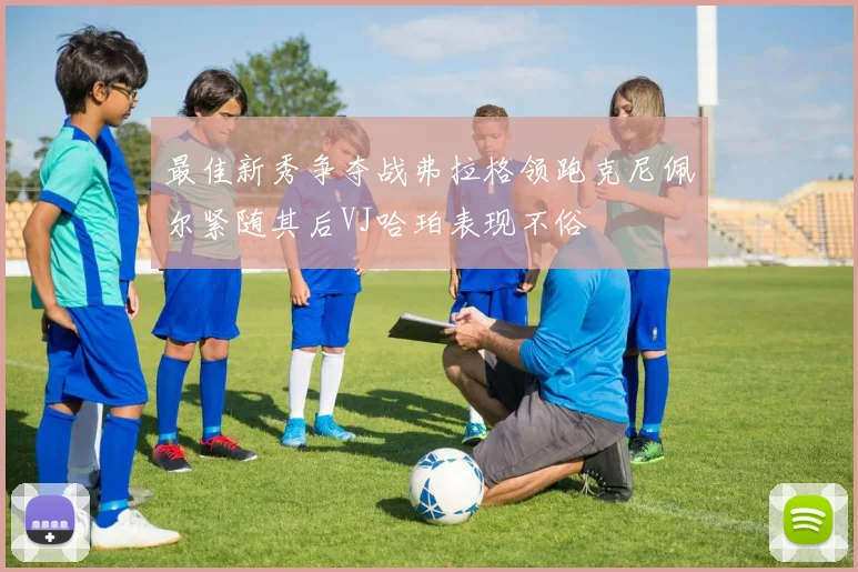 最佳新秀争夺战弗拉格领跑克尼佩尔紧随其后VJ哈珀表现不俗