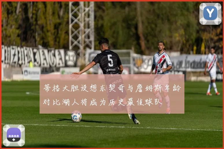 蒂格大胆设想东契奇与詹姆斯年龄对比湖人将成为历史最佳球队