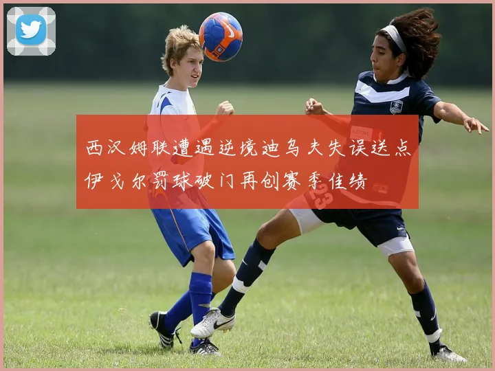 西汉姆联遭遇逆境迪乌夫失误送点伊戈尔罚球破门再创赛季佳绩