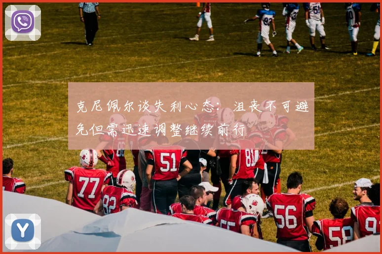 克尼佩尔谈失利心态：沮丧不可避免但需迅速调整继续前行