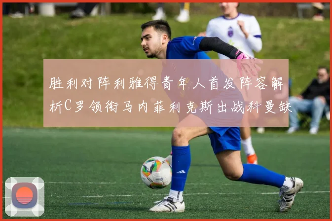 胜利对阵利雅得青年人首发阵容解析C罗领衔马内菲利克斯出战科曼缺席
